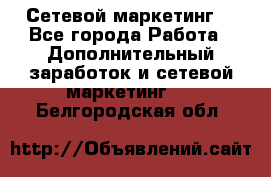 Сетевой маркетинг. - Все города Работа » Дополнительный заработок и сетевой маркетинг   . Белгородская обл.